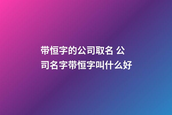 带恒字的公司取名 公司名字带恒字叫什么好-第1张-公司起名-玄机派